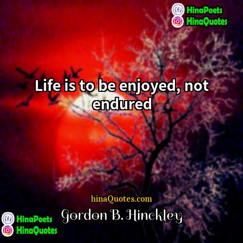 Gordon B Hinckley Quotes | Life is to be enjoyed, not endured
